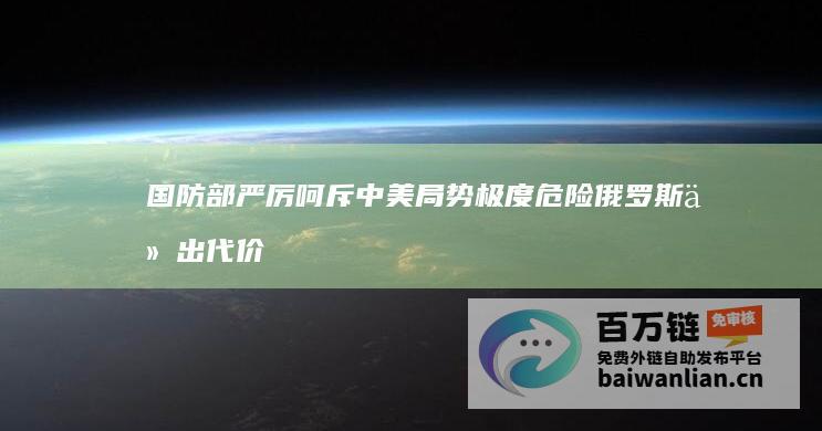 国防部严厉呵斥 中美局势极度危险 俄罗斯付出代价！ (国防部深夜发严厉警告)